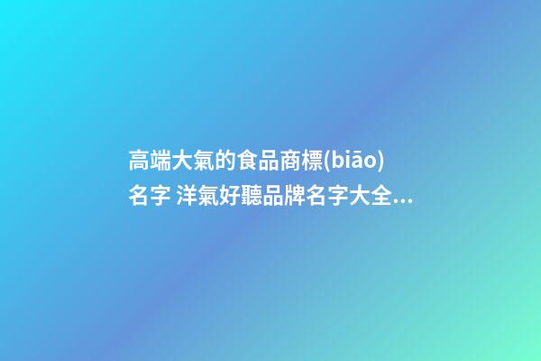 高端大氣的食品商標(biāo)名字 洋氣好聽品牌名字大全,起名之家-第1張-商標(biāo)起名-玄機派